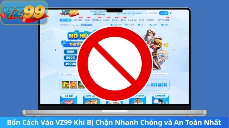 Bốn Cách Vào VZ99 Khi Bị Chặn Nhanh Chóng và An Toàn Nhất