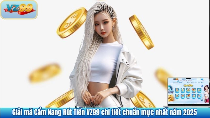 Giải mã Cẩm Nang Rút Tiền VZ99 chi tiết chuẩn mực nhất năm 2025