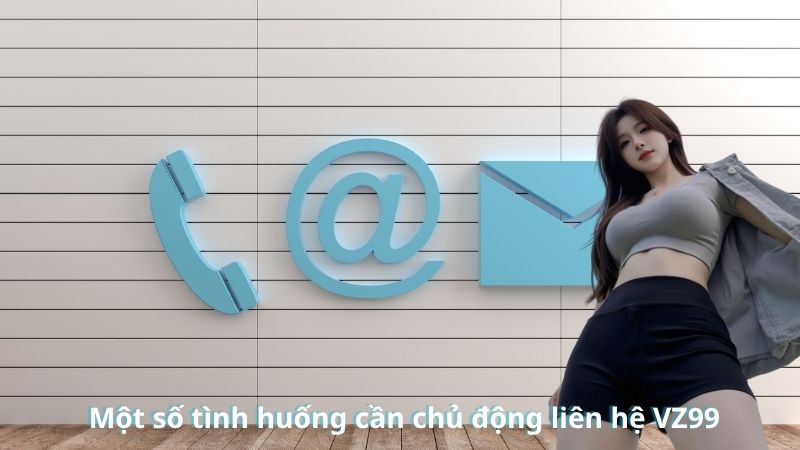 Một số tình huống cần chủ động liên hệ VZ99