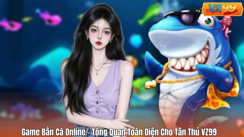 Game Bắn Cá Online – Tổng Quan Toàn Diện Cho Tân Thủ VZ99